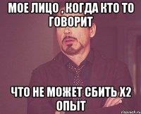 Мое лицо , когда кто то говорит Что не может сбить х2 опыт