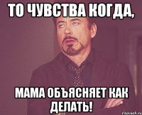 То чувства когда, Мама объясняет как делать!