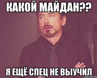 Какой Майдан?? Я ещё спец не выучил