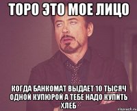 ТОРО это мое лицо когда банкомат выдает 10 тысяч одной купюрой а тебе надо купить хлеб