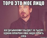 ТОРО это мое лицо когда банкомат выдает 10 тысяч одной купюрой а мне надо купить хлеб