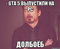 - GTA 5 выпустили на PC Долбоёб