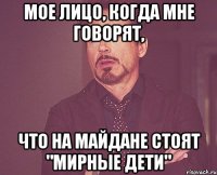 Мое лицо, когда мне говорят, что на майдане стоят "мирные дети"