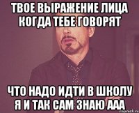 твое выражение лица когда тебе говорят что надо идти в школу я и так сам знаю ааа