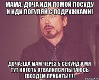 мама: доча иди помой посуду и иди погуляй с подружками! доча: ща мам через 5 секунд у мя тут ноготь отвалился пытаюсь гвоздем прибить!!!!!