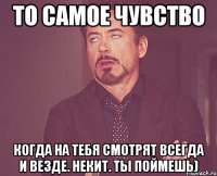 То самое чувство Когда на тебя смотрят всегда и везде. Некит. ТЫ поймешь)