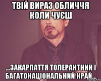 ТВІЙ ВИРАЗ ОБЛИЧЧЯ КОЛИ ЧУЄШ ...ЗАКАРПАТТЯ ТОЛЕРАНТНИЙ І БАГАТОНАЦІОНАЛЬНИЙ КРАЙ...