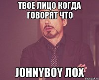 твое лицо когда говорят что Johnyboy лох