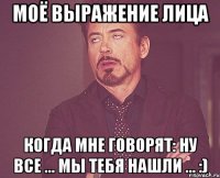 Моё выражение лица когда мне говорят: Ну все ... мы тебя нашли ... :)