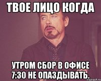 Твое лицо когда Утром сбор в офисе 7:30 не опаздывать.