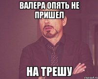 Валера опять не пришел на трешу