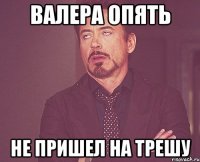 Валера опять не пришел на трешу