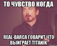 то чувство когда Real-barca говарит что выиграет Titanik