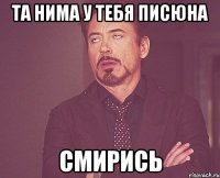 та нима у тебя писюна смирись