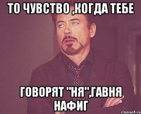 То чувство ,когда тебе говорят "ня",гавня нафиг