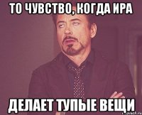 То чувство, когда Ира Делает тупые вещи