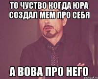 то чуство когда юра создал мем про себя а вова про него