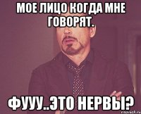 Мое лицо когда мне говорят. Фууу..Это нервы?