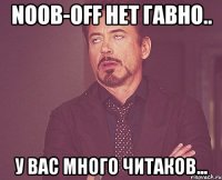 Noob-OFF НЕТ Гавно.. У вас много читаков...