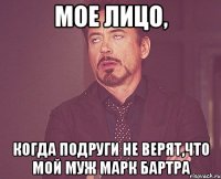 мое лицо, когда подруги не верят,что мой муж Марк Бартра