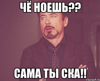 Чё ноешь?? сама ты ска!!