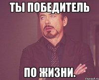 Ты победитель по жизни.