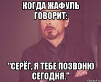 Когда Жафуль говорит: "Серёг, я тебе позвоню сегодня."