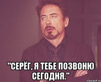  "Серёг, я тебе позвоню сегодня."