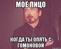 моё лицо когда ты опять с гомоновой