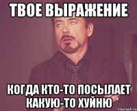 твое выражение когда кто-то посылает какую-то хуйню