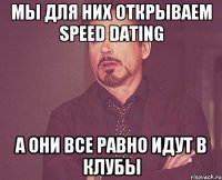 мы для них открываем speed dating а они все равно идут в клубы