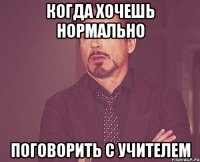 когда хочешь нормально поговорить с учителем