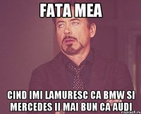 fata mea cind imi lamuresc ca BMW si Mercedes ii mai bun ca Audi