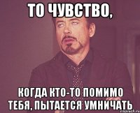 То чувство, Когда кто-то помимо тебя, пытается умничать