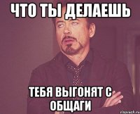 что ты делаешь тебя выгонят с общаги