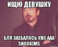 Ищю девушку Бля заебалось уже ааа SnooKims