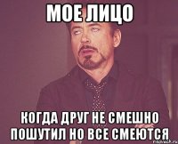 МОЕ ЛИЦО КОГДА ДРУГ НЕ СМЕШНО ПОШУТИЛ НО ВСЕ СМЕЮТСЯ