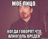 моё лицо, когда говорят,что алкоголь вреден