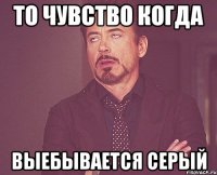 то чувство когда выебывается серый