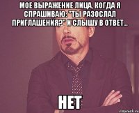 Мое выражение лица, когда я спрашиваю: "ты разослал приглашения?" и слышу в ответ... НЕт