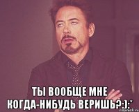  Ты вообще мне когда-нибудь веришь?:):*