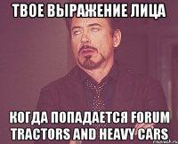 твое выражение лица когда попадается forum TRACTORS and HEAVY CARS