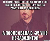 То самое чувство, когда утром в -38 машина завелась и ты уехал на работу легко одевшись а после обеда в -35 уже не заводится