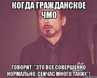 Когда гражданское чмо говорит: "Это всё совершенно нормально, сейчас много таких"!