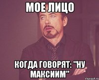 Мое лицо когда говорят: "Ну Максиим"