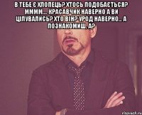 в тебе є хлопець? хтось подобається? мммм.... красавчик наверно а ви цілувались? хто він? урод наверно... а познакомиш, а? 