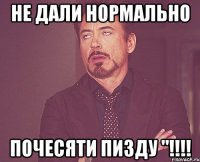 не дали нормально ПОЧЕСЯТИ ПИЗДУ "!!!!