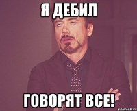 Я дебил Говорят все!