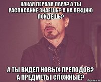 какая первая пара? А ты расписание знаешь? а на лекцию пойдешь? а ты видел новых преподов? а предметы сложные?