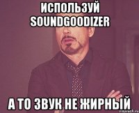 Используй SOUNDGOODIZER А то звук не жирный